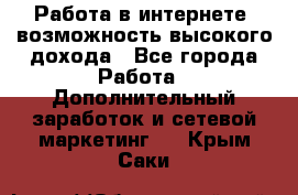 Работа в интернете, возможность высокого дохода - Все города Работа » Дополнительный заработок и сетевой маркетинг   . Крым,Саки